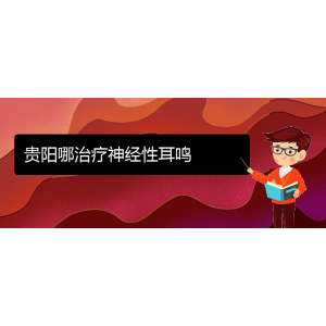 (畢節(jié)耳鼻喉?？漆t(yī)院掛號(hào))貴陽哪治療神經(jīng)性耳鳴