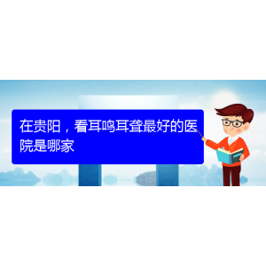 (遵義耳鼻喉醫(yī)院掛號(hào))在貴陽(yáng)，看耳鳴耳聾最好的醫(yī)院是哪家