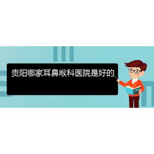 (畢節(jié)耳鼻喉?？漆t(yī)院掛號(hào))貴陽哪家耳鼻喉科醫(yī)院是好的
