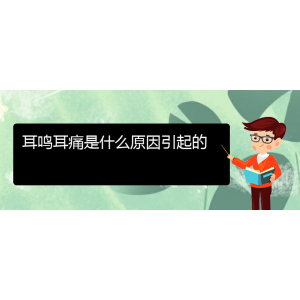 (畢節(jié)耳鼻喉?？漆t(yī)院掛號(hào))耳鳴耳痛是什么原因引起的