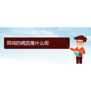 (畢節(jié)耳鼻喉?？漆t(yī)院掛號(hào))耳鳴的病因是什么呢