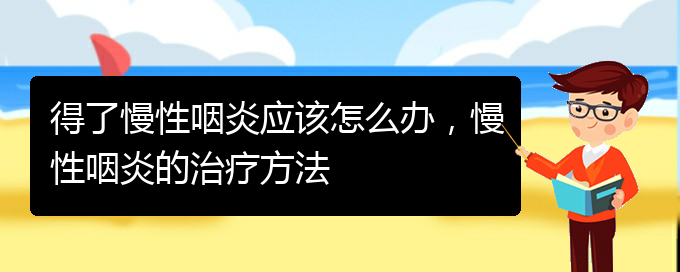 (貴州治慢性咽炎最好的醫(yī)院)得了慢性咽炎應(yīng)該怎么辦，慢性咽炎的治療方法(圖1)