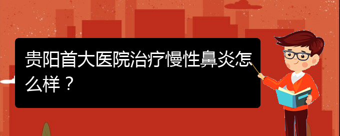 (貴陽的什么醫(yī)院治療慢性鼻炎好)貴陽首大醫(yī)院治療慢性鼻炎怎么樣？(圖1)