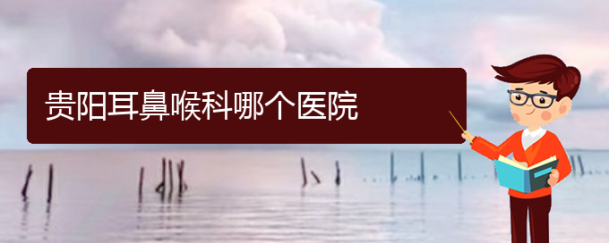 (貴陽治慢性鼻炎較好的醫(yī)院)貴陽耳鼻喉科哪個(gè)醫(yī)院(圖1)