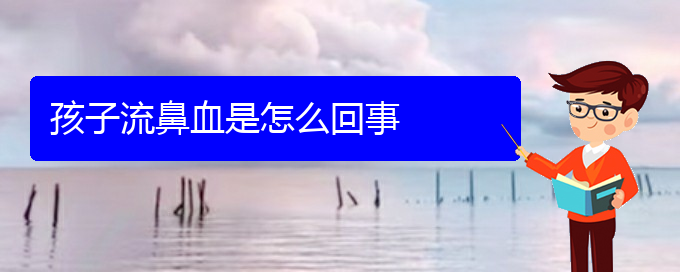 (貴陽鼻科醫(yī)院掛號(hào))孩子流鼻血是怎么回事(圖1)