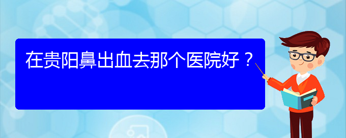 (貴陽(yáng)鼻科醫(yī)院掛號(hào))在貴陽(yáng)鼻出血去那個(gè)醫(yī)院好？(圖1)
