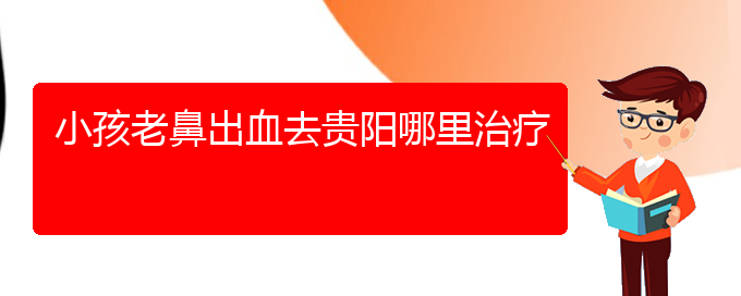 (貴陽看鼻出血到醫(yī)院看哪個(gè)科)小孩老鼻出血去貴陽哪里治療(圖1)