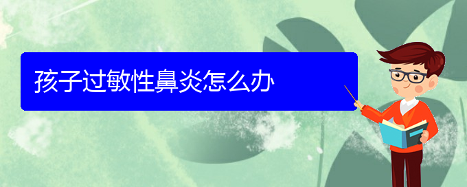 (治過(guò)敏性鼻炎貴陽(yáng)哪個(gè)醫(yī)院好)孩子過(guò)敏性鼻炎怎么辦(圖1)