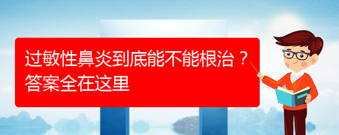 (貴陽(yáng)好的治療過(guò)敏性鼻炎醫(yī)院)過(guò)敏性鼻炎到底能不能根治？答案全在這里(圖1)