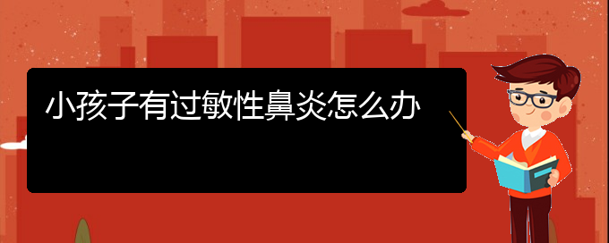 (貴陽(yáng)治療過(guò)敏性鼻炎哪里比較好)小孩子有過(guò)敏性鼻炎怎么辦(圖1)