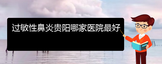 (貴陽(yáng)市過(guò)敏性鼻炎治療醫(yī)院在哪里)過(guò)敏性鼻炎貴陽(yáng)哪家醫(yī)院最好(圖1)