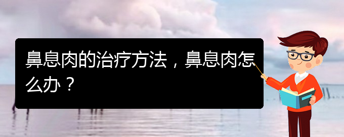 (貴陽(yáng)哪里治療鼻息肉很好)鼻息肉的治療方法，鼻息肉怎么辦？(圖1)