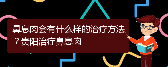 (治鼻息肉貴陽(yáng)療效好的醫(yī)院)鼻息肉會(huì)有什么樣的治療方法？貴陽(yáng)治療鼻息肉(圖1)