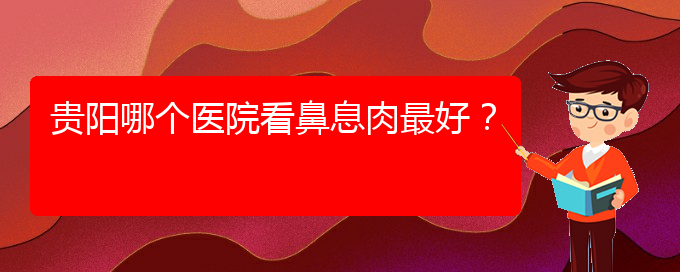 (貴陽哪家醫(yī)院能治鼻息肉)貴陽哪個醫(yī)院看鼻息肉最好？(圖1)