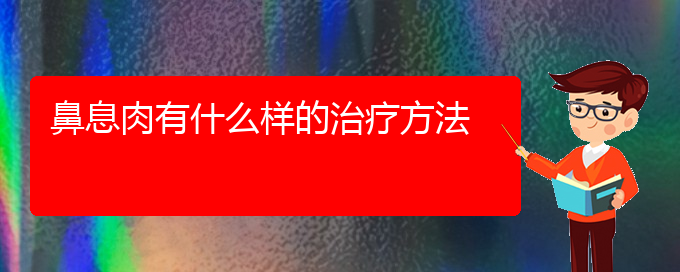 (貴陽(yáng)鼻息肉的治療專(zhuān)業(yè)醫(yī)院)鼻息肉有什么樣的治療方法(圖1)
