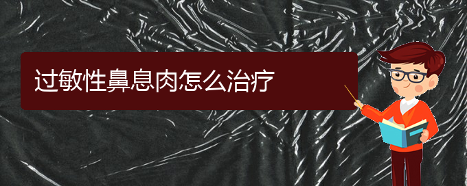 (貴陽(yáng)鼻息肉如何治療)過(guò)敏性鼻息肉怎么治療(圖1)
