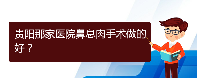 (治鼻息肉貴陽(yáng)哪個(gè)醫(yī)院好)貴陽(yáng)那家醫(yī)院鼻息肉手術(shù)做的好？(圖1)
