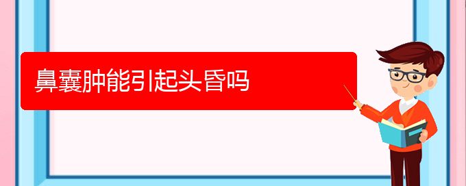 (貴陽銘仁醫(yī)院看鼻腔腫瘤經歷)鼻囊腫能引起頭昏嗎(圖1)