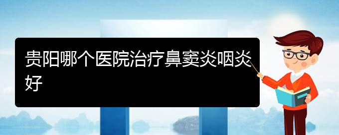 (貴陽鼻竇炎治得好么)貴陽哪個(gè)醫(yī)院治療鼻竇炎咽炎好(圖1)