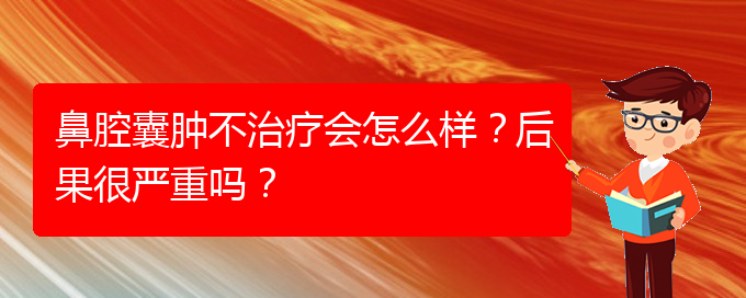 (貴陽專業(yè)治療鼻腔腫瘤的醫(yī)院)鼻腔囊腫不治療會怎么樣？后果很嚴重嗎？(圖1)