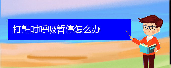 (貴陽睡覺打鼾怎樣治療)打鼾時(shí)呼吸暫停怎么辦(圖1)