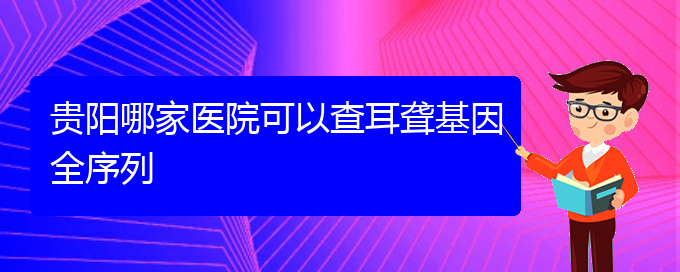 (貴陽耳科醫(yī)院掛號(hào))貴陽哪家醫(yī)院可以查耳聾基因全序列(圖1)