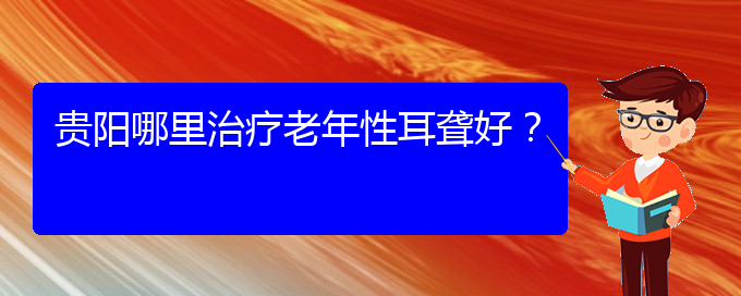 (貴陽耳科醫(yī)院掛號(hào))貴陽哪里治療老年性耳聾好？(圖1)