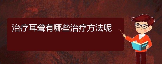 (貴陽耳科醫(yī)院掛號(hào))治療耳聾有哪些治療方法呢(圖1)
