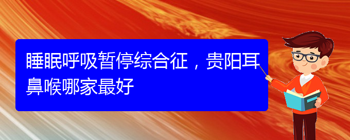 (貴陽治療兒童打鼾的醫(yī)院是哪家)睡眠呼吸暫停綜合征，貴陽耳鼻喉哪家最好(圖1)