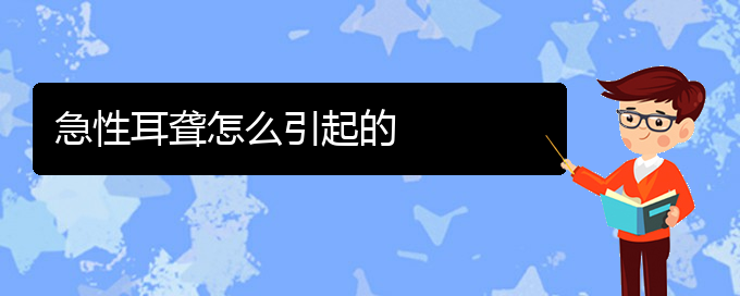 (貴陽(yáng)耳科醫(yī)院掛號(hào))急性耳聾怎么引起的(圖1)