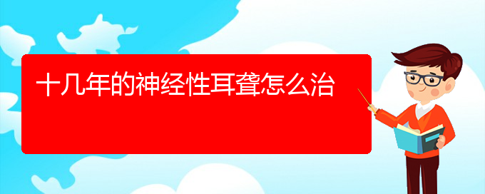 (貴陽(yáng)治耳聾好的耳聾醫(yī)院)十幾年的神經(jīng)性耳聾怎么治(圖1)