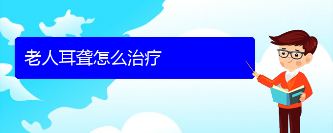 (貴陽(yáng)耳科醫(yī)院掛號(hào))老人耳聾怎么治療(圖1)