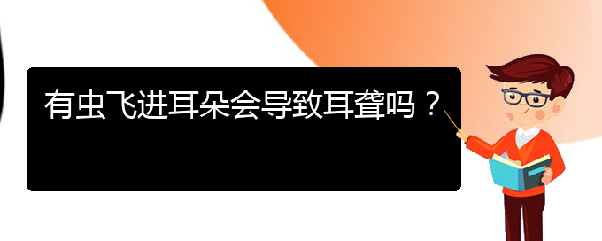 (貴陽耳科醫(yī)院掛號)有蟲飛進(jìn)耳朵會導(dǎo)致耳聾嗎？(圖1)