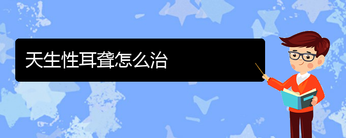 (貴陽耳科醫(yī)院掛號(hào))天生性耳聾怎么治(圖1)