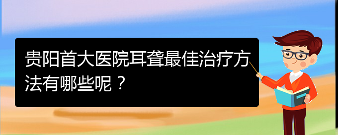 (貴陽(yáng)看耳聾價(jià)格)貴陽(yáng)首大醫(yī)院耳聾最佳治療方法有哪些呢？(圖1)